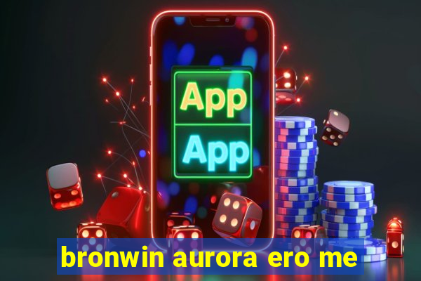 bronwin aurora ero me